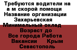 Требуются водители на а/м скорой помощи. › Название организации ­ Захарьевская 8 › Минимальный оклад ­ 60 000 › Возраст до ­ 60 - Все города Работа » Вакансии   . Крым,Севастополь